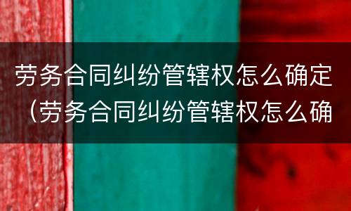劳务合同纠纷管辖权怎么确定（劳务合同纠纷管辖权怎么确定）