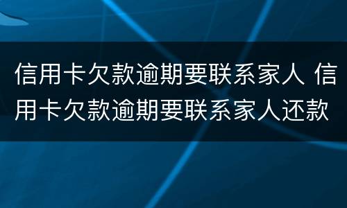 信用卡欠款逾期要联系家人 信用卡欠款逾期要联系家人还款吗