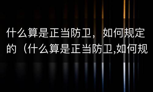 什么算是正当防卫，如何规定的（什么算是正当防卫,如何规定的处罚）