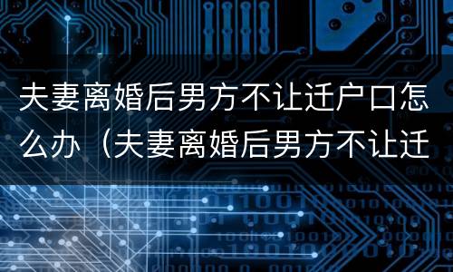 夫妻离婚后男方不让迁户口怎么办（夫妻离婚后男方不让迁户口怎么办理）