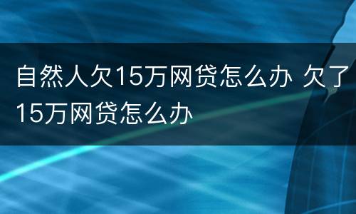 自然人欠15万网贷怎么办 欠了15万网贷怎么办