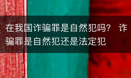 在我国诈骗罪是自然犯吗？ 诈骗罪是自然犯还是法定犯