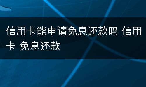 信用卡能申请免息还款吗 信用卡 免息还款
