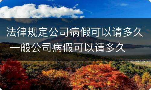 法律规定公司病假可以请多久 一般公司病假可以请多久