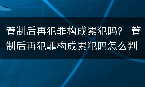 管制后再犯罪构成累犯吗？ 管制后再犯罪构成累犯吗怎么判