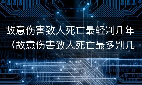 故意伤害致人死亡最轻判几年（故意伤害致人死亡最多判几年）