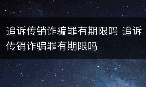 追诉传销诈骗罪有期限吗 追诉传销诈骗罪有期限吗