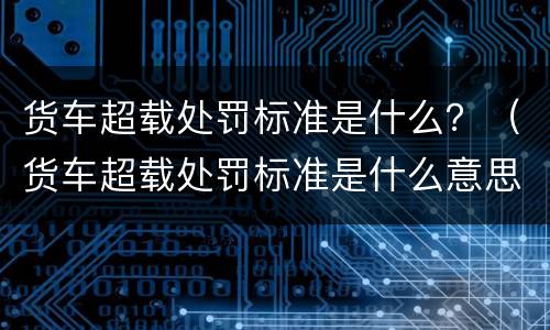 货车超载处罚标准是什么？（货车超载处罚标准是什么意思）
