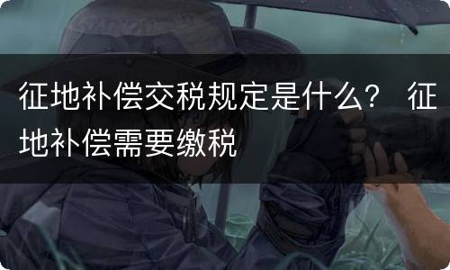 征地补偿交税规定是什么？ 征地补偿需要缴税
