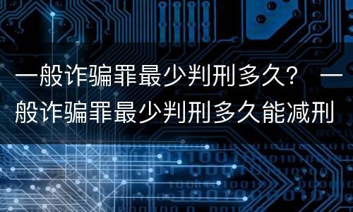 一般诈骗罪最少判刑多久？ 一般诈骗罪最少判刑多久能减刑