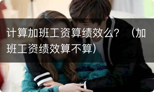 计算加班工资算绩效么？（加班工资绩效算不算）