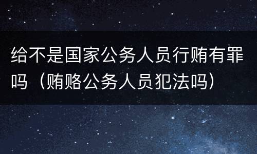 给不是国家公务人员行贿有罪吗（贿赂公务人员犯法吗）