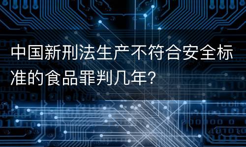 中国新刑法生产不符合安全标准的食品罪判几年？