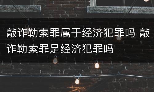 敲诈勒索罪属于经济犯罪吗 敲诈勒索罪是经济犯罪吗