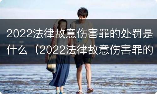 2022法律故意伤害罪的处罚是什么（2022法律故意伤害罪的处罚是什么呢）