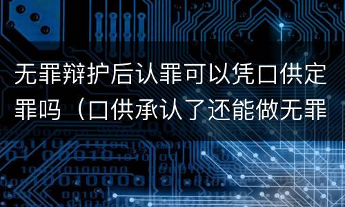 无罪辩护后认罪可以凭口供定罪吗（口供承认了还能做无罪辩护吗）
