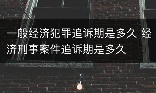 一般经济犯罪追诉期是多久 经济刑事案件追诉期是多久