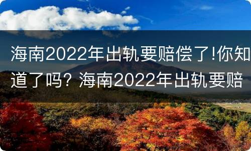 海南2022年出轨要赔偿了!你知道了吗? 海南2022年出轨要赔偿了!你知道了吗视频