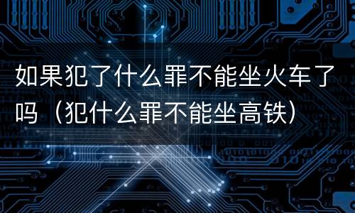 如果犯了什么罪不能坐火车了吗（犯什么罪不能坐高铁）