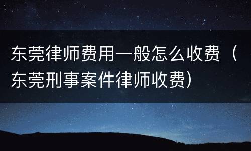 东莞律师费用一般怎么收费（东莞刑事案件律师收费）