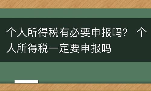 个人所得税有必要申报吗？ 个人所得税一定要申报吗