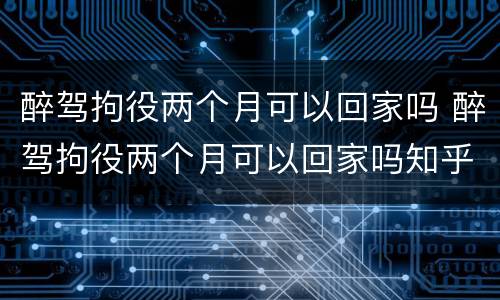 醉驾拘役两个月可以回家吗 醉驾拘役两个月可以回家吗知乎