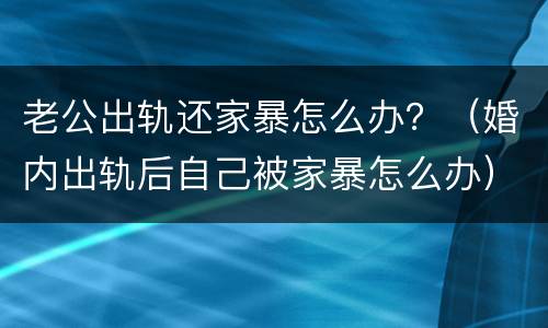 老公出轨还家暴怎么办？（婚内出轨后自己被家暴怎么办）