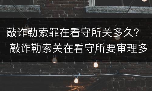 敲诈勒索罪在看守所关多久？ 敲诈勒索关在看守所要审理多久