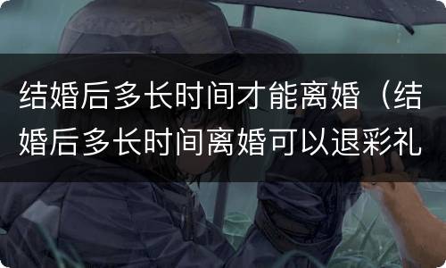 结婚后多长时间才能离婚（结婚后多长时间离婚可以退彩礼）