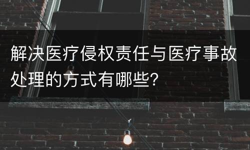 解决医疗侵权责任与医疗事故处理的方式有哪些？
