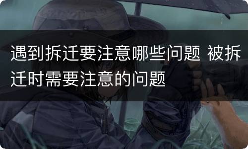 遇到拆迁要注意哪些问题 被拆迁时需要注意的问题