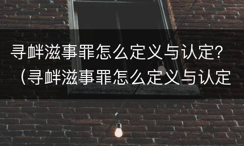 寻衅滋事罪怎么定义与认定？（寻衅滋事罪怎么定义与认定的）
