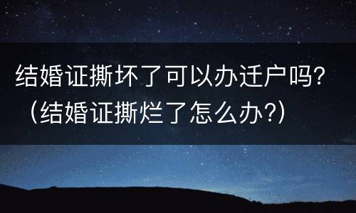结婚证撕坏了可以办迁户吗？（结婚证撕烂了怎么办?）