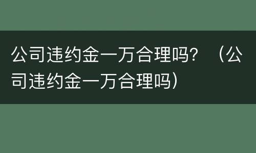 公司违约金一万合理吗？（公司违约金一万合理吗）