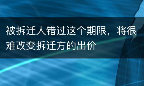 被拆迁人错过这个期限，将很难改变拆迁方的出价
