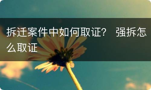 拆迁案件中如何取证？ 强拆怎么取证