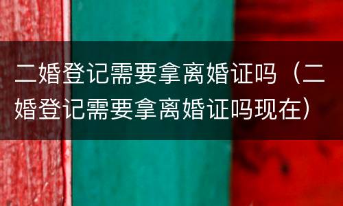 二婚登记需要拿离婚证吗（二婚登记需要拿离婚证吗现在）