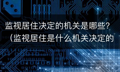 监视居住决定的机关是哪些？（监视居住是什么机关决定的）