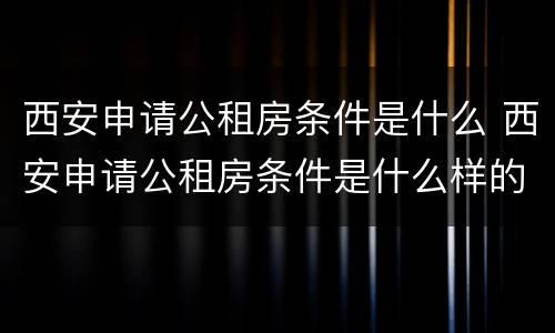西安申请公租房条件是什么 西安申请公租房条件是什么样的