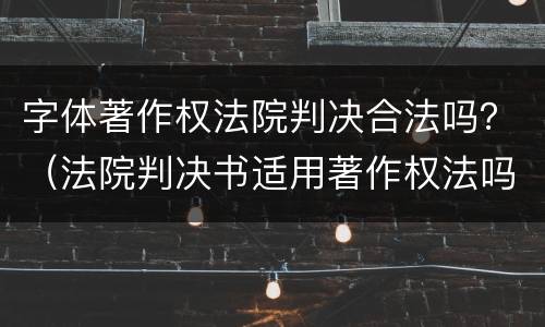 字体著作权法院判决合法吗？（法院判决书适用著作权法吗）