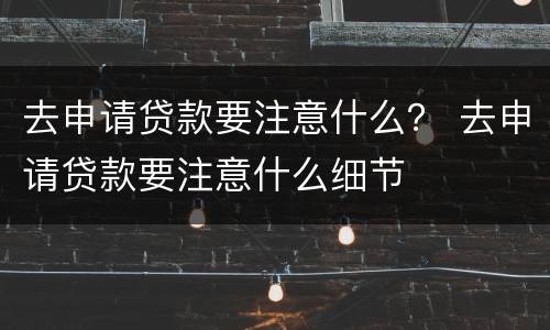 去申请贷款要注意什么？ 去申请贷款要注意什么细节