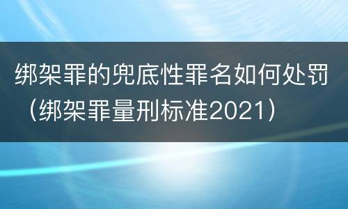 绑架罪的兜底性罪名如何处罚（绑架罪量刑标准2021）