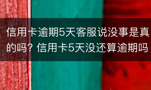 信用卡逾期5天客服说没事是真的吗? 信用卡5天没还算逾期吗