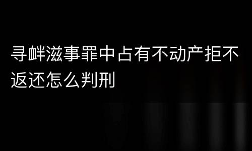 寻衅滋事罪中占有不动产拒不返还怎么判刑