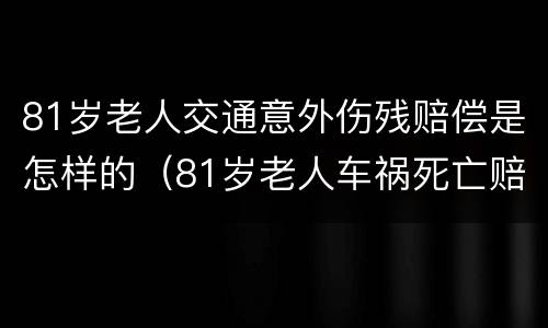 81岁老人交通意外伤残赔偿是怎样的（81岁老人车祸死亡赔偿）