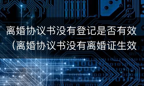 离婚协议书没有登记是否有效（离婚协议书没有离婚证生效吗）