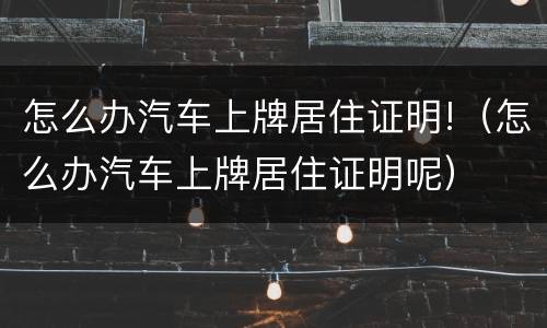怎么办汽车上牌居住证明!（怎么办汽车上牌居住证明呢）
