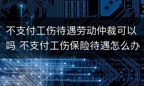 不支付工伤待遇劳动仲裁可以吗 不支付工伤保险待遇怎么办