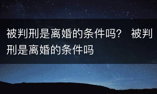 被判刑是离婚的条件吗？ 被判刑是离婚的条件吗