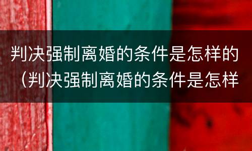 判决强制离婚的条件是怎样的（判决强制离婚的条件是怎样的呢）